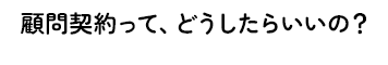 顧問契約って、どうしたらいいの？