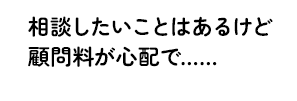 相談したいことはあるけど顧問料が心配で……