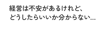 経営は不安があるけれど、どうしたらいいか分からない…